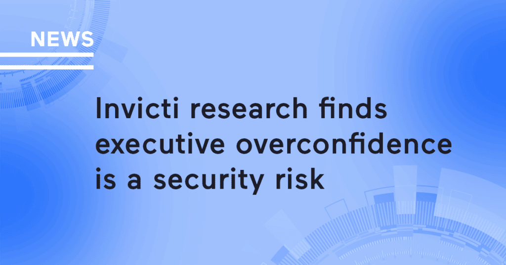 Invicti Research Finds Executive Overconfidence is a Security Risk