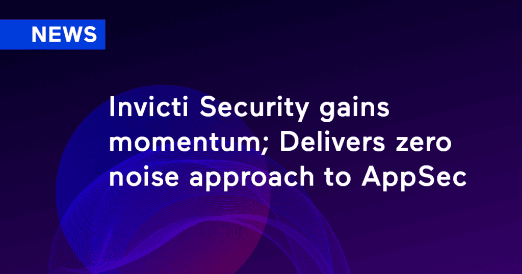 Invicti Security Gains Momentum; Delivers Zero Noise Approach to AppSec