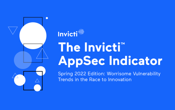 The Invicti AppSec Indicator, Spring 2022 Edition: Worrisome Vulnerability Trends in the Race to Innovation